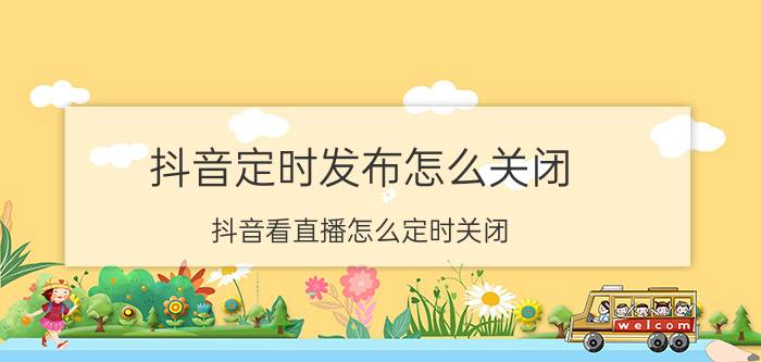 抖音定时发布怎么关闭 抖音看直播怎么定时关闭？